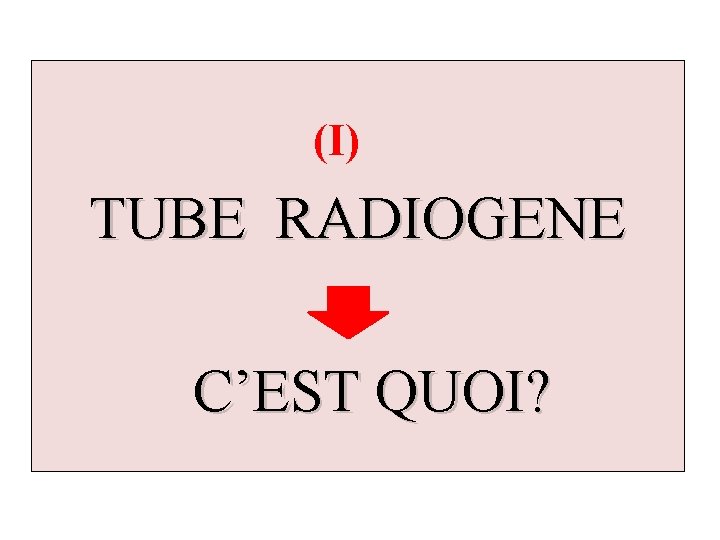  (I) TUBE RADIOGENE C’EST QUOI? 