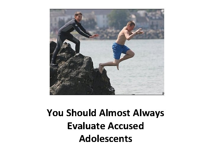 You Should Almost Always Evaluate Accused Adolescents 
