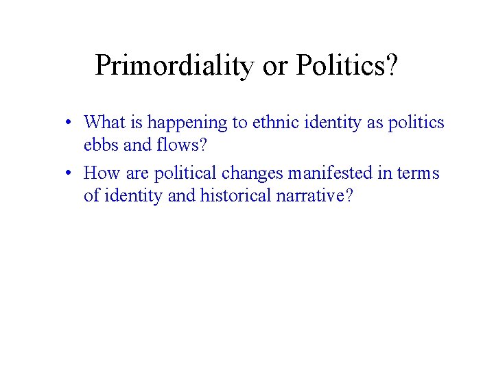 Primordiality or Politics? • What is happening to ethnic identity as politics ebbs and