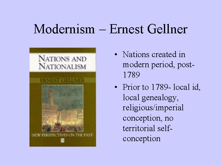 Modernism – Ernest Gellner • Nations created in modern period, post 1789 • Prior