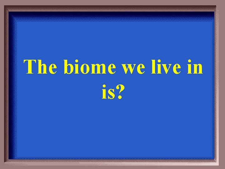 The biome we live in is? 