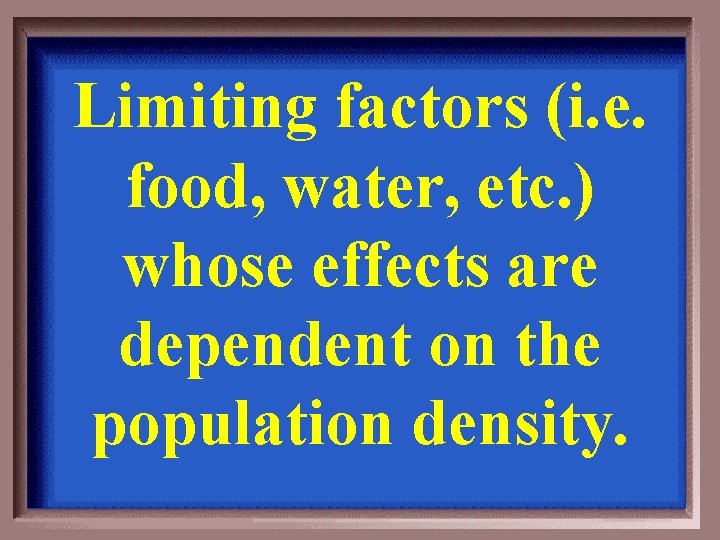 Limiting factors (i. e. food, water, etc. ) whose effects are dependent on the