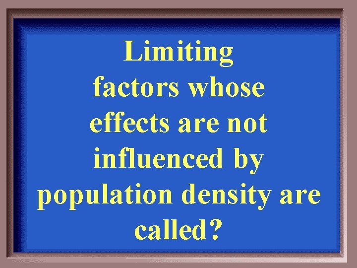 Limiting factors whose effects are not influenced by population density are called? 