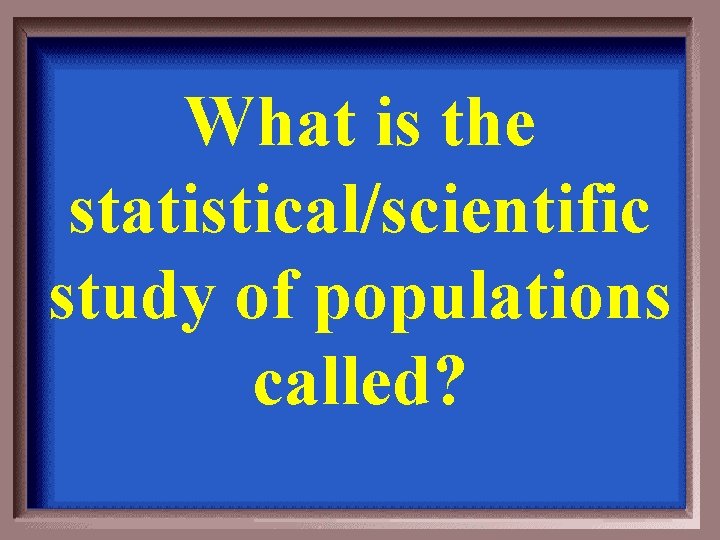 What is the statistical/scientific study of populations called? 