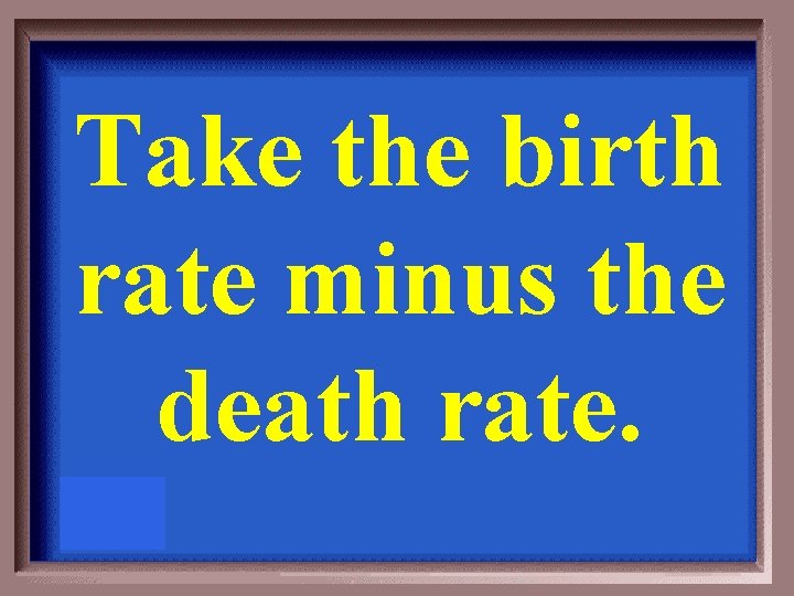 Take the birth rate minus the death rate. 