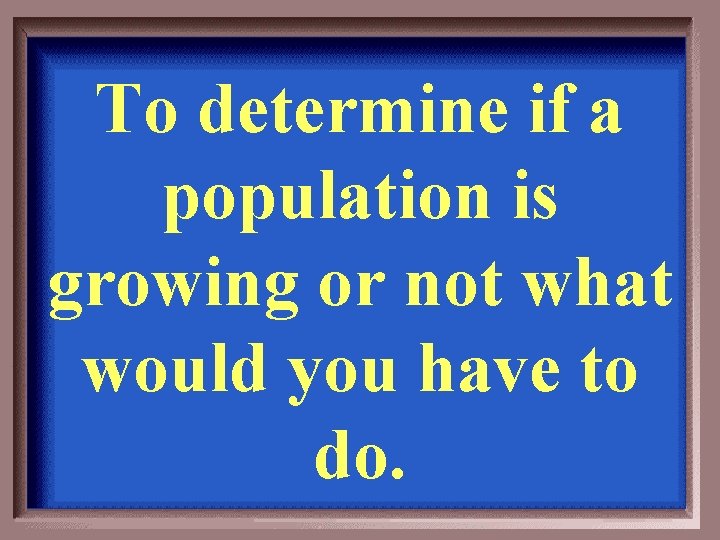 To determine if a population is growing or not what would you have to