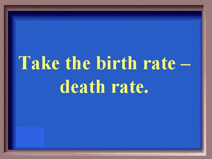 Take the birth rate – death rate. 