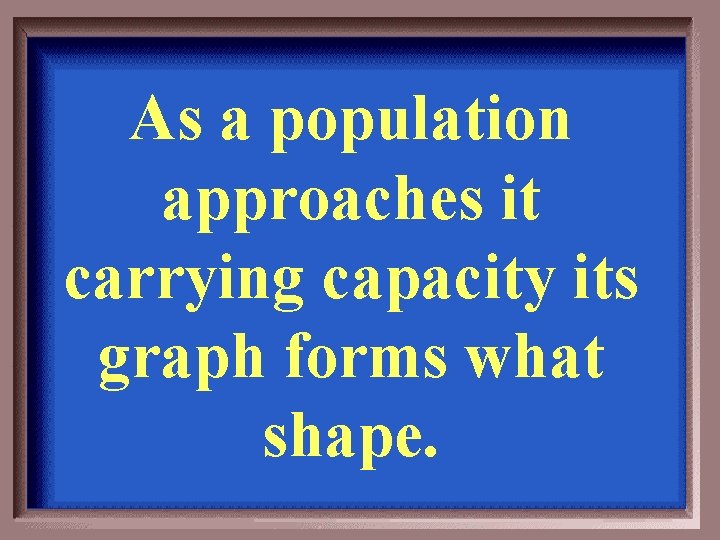 As a population approaches it carrying capacity its graph forms what shape. 