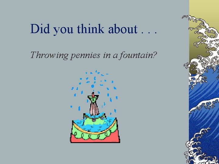 Did you think about. . . Throwing pennies in a fountain? 