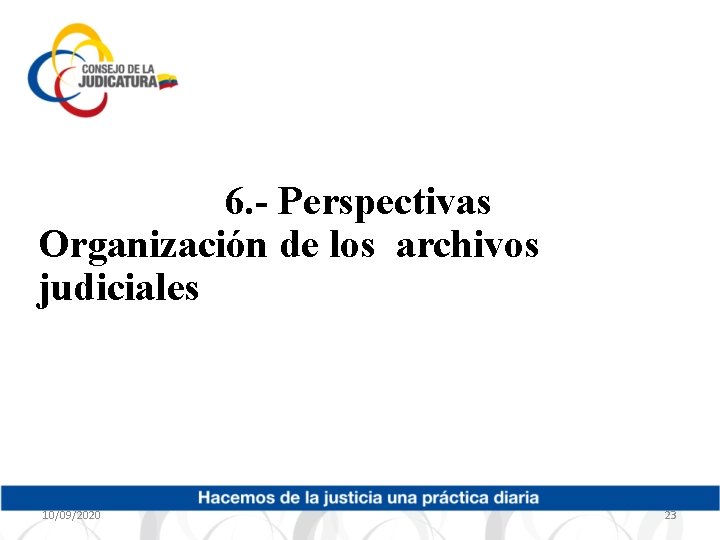 6. - Perspectivas Organización de los archivos judiciales 10/09/2020 23 