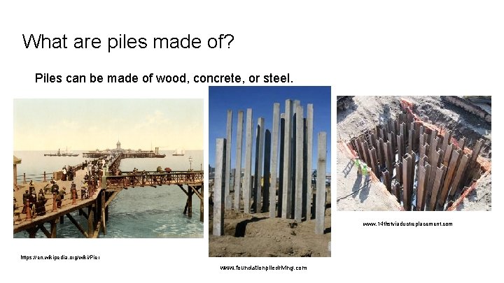 What are piles made of? Piles can be made of wood, concrete, or steel.