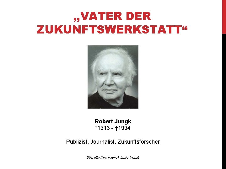, , VATER DER ZUKUNFTSWERKSTATT“ Robert Jungk *1913 - † 1994 Publizist, Journalist, Zukunftsforscher