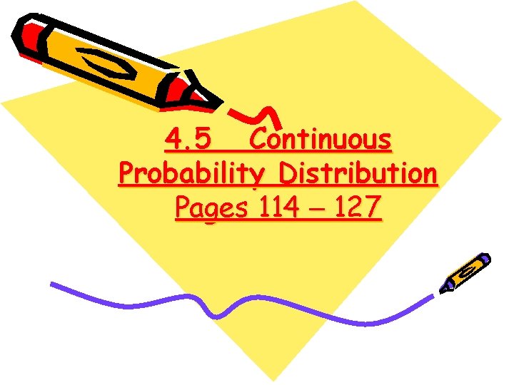 4. 5 Continuous Probability Distribution Pages 114 – 127 