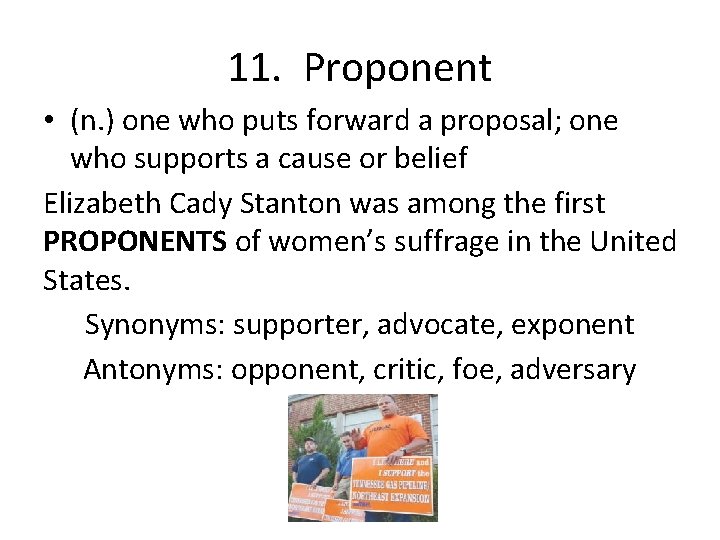 11. Proponent • (n. ) one who puts forward a proposal; one who supports