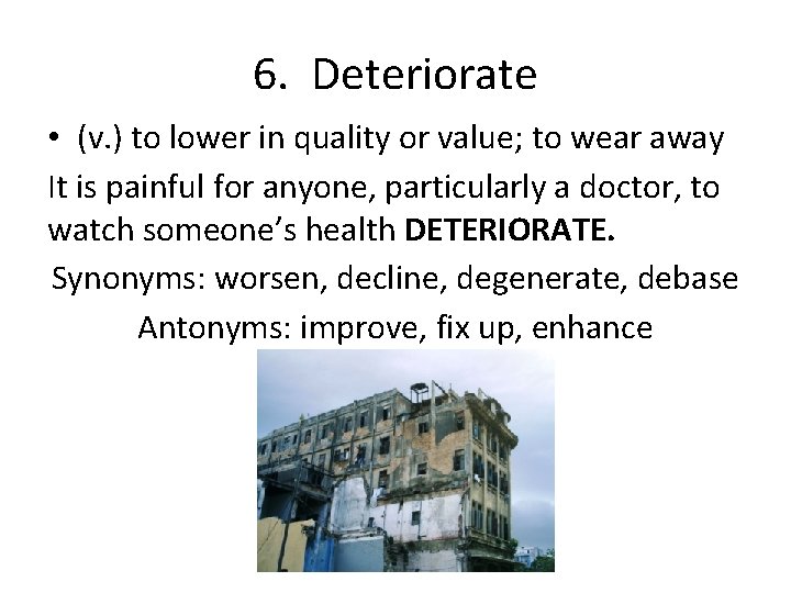 6. Deteriorate • (v. ) to lower in quality or value; to wear away