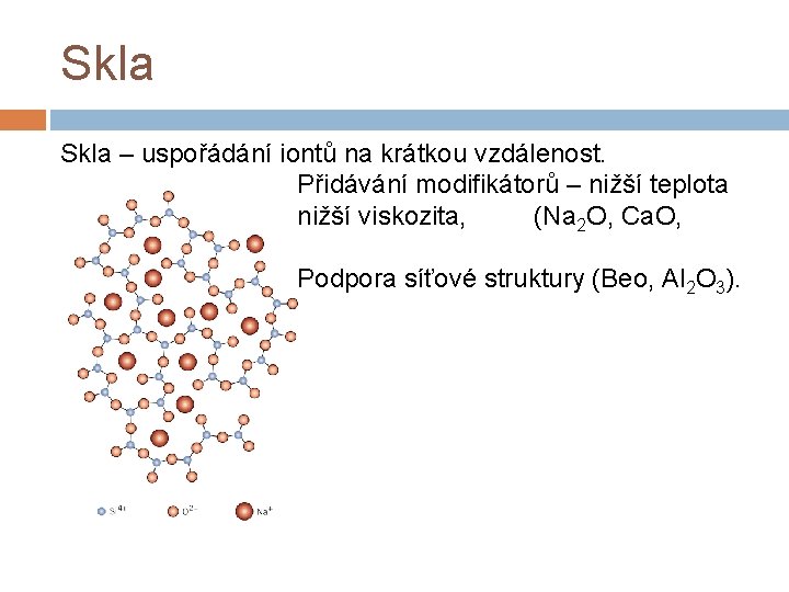 Skla – uspořádání iontů na krátkou vzdálenost. Přidávání modifikátorů – nižší teplota tavení, nižší