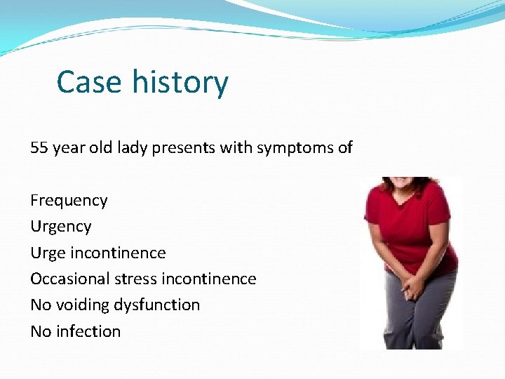 Case history 55 year old lady presents with symptoms of Frequency Urge incontinence Occasional