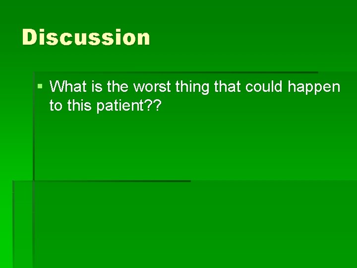 Discussion § What is the worst thing that could happen to this patient? ?