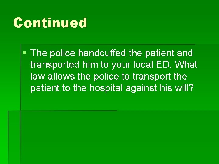 Continued § The police handcuffed the patient and transported him to your local ED.