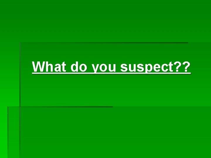 What do you suspect? ? 