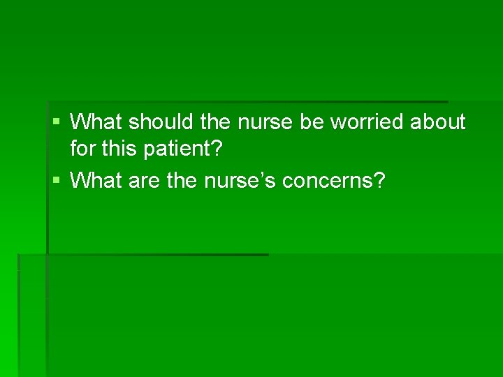 § What should the nurse be worried about for this patient? § What are