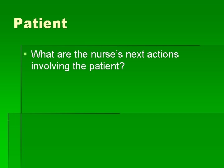 Patient § What are the nurse’s next actions involving the patient? 