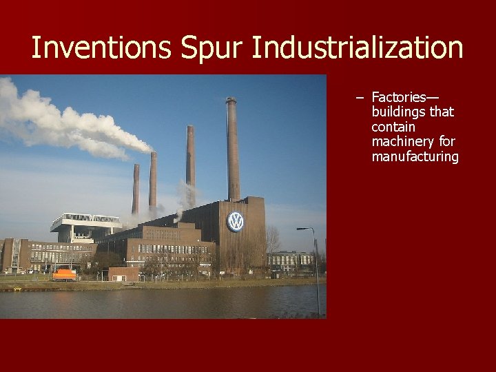 Inventions Spur Industrialization – Factories— buildings that contain machinery for manufacturing 