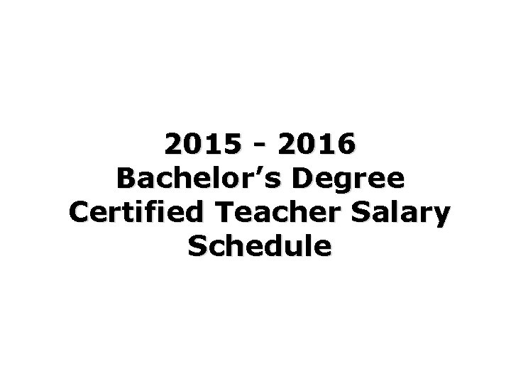 2015 - 2016 Bachelor’s Degree Certified Teacher Salary Schedule 