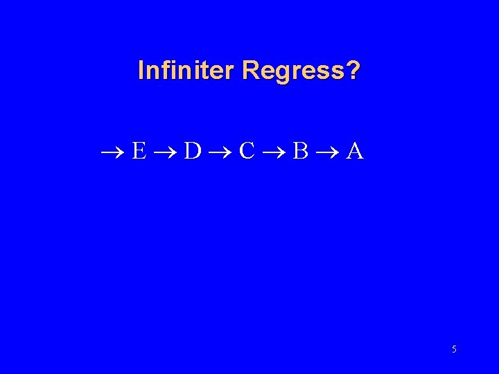Infiniter Regress? E D C B A 5 