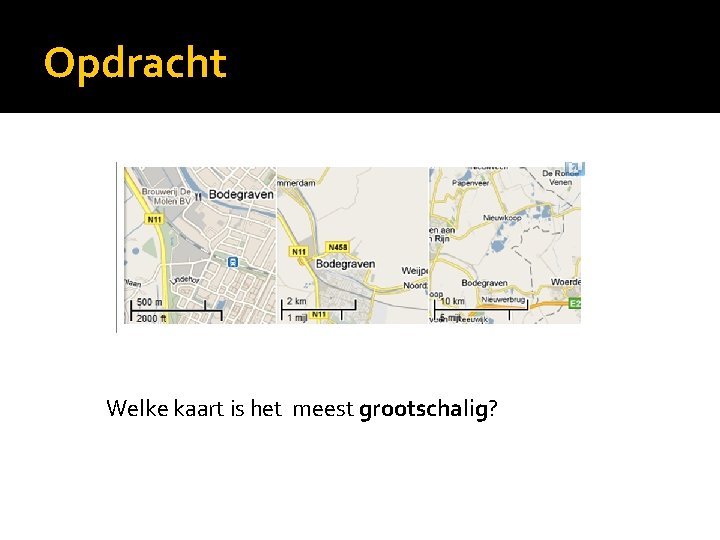 Opdracht Welke kaart is het meest grootschalig? 