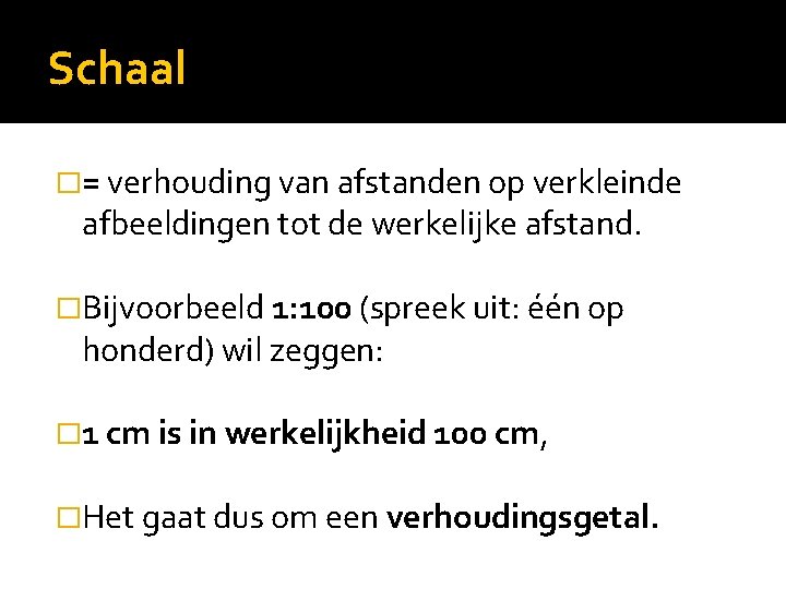 Schaal �= verhouding van afstanden op verkleinde afbeeldingen tot de werkelijke afstand. �Bijvoorbeeld 1: