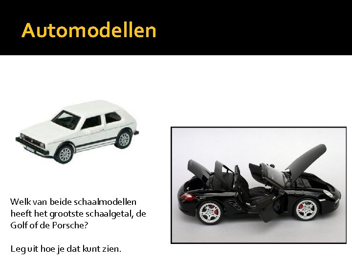 Automodellen Welk van beide schaalmodellen heeft het grootste schaalgetal, de Golf of de Porsche?