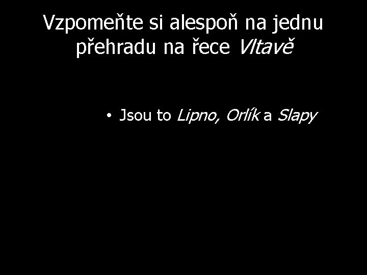 Vzpomeňte si alespoň na jednu přehradu na řece Vltavě • Jsou to Lipno, Orlík