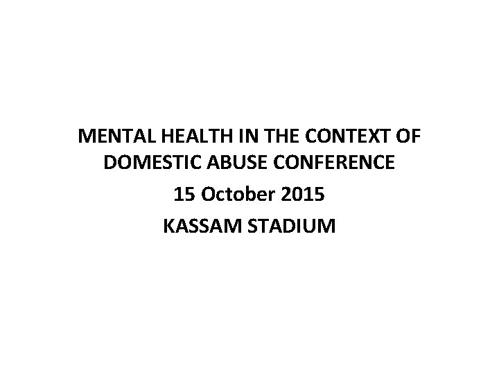 MENTAL HEALTH IN THE CONTEXT OF DOMESTIC ABUSE CONFERENCE 15 October 2015 KASSAM STADIUM MENTAL HEALTH IN THE CONTEXT OF DOMESTIC ABUSE CONFERENCE 15 October 2015 KASSAM STADIUM
