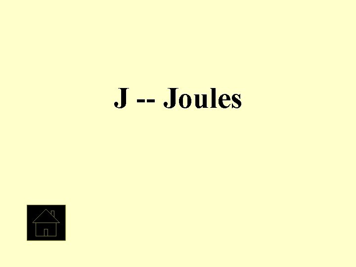 J -- Joules 