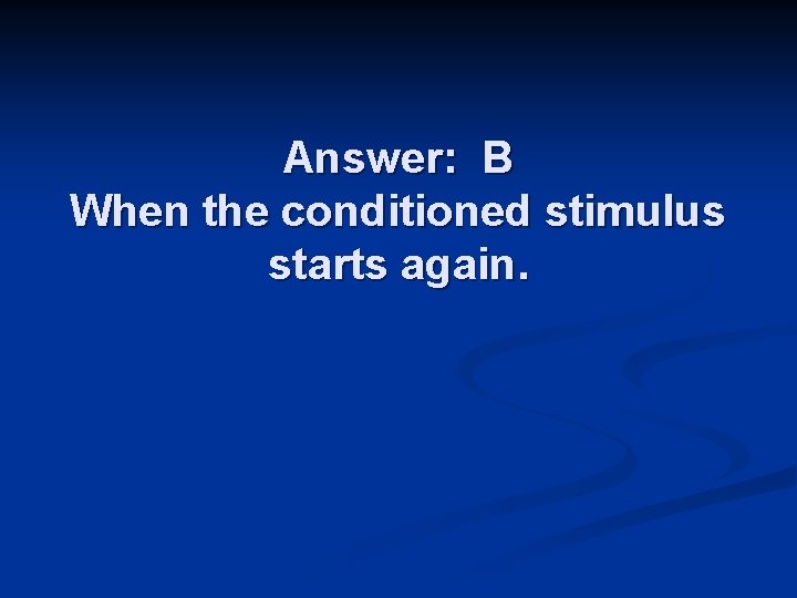 Answer: B When the conditioned stimulus starts again. 