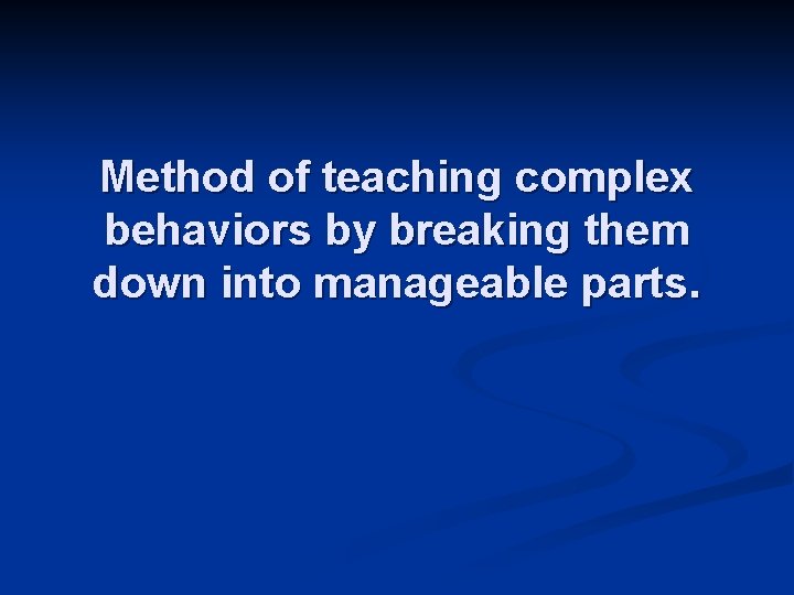 Method of teaching complex behaviors by breaking them down into manageable parts. 