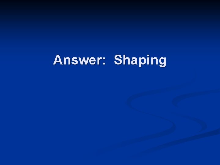 Answer: Shaping 