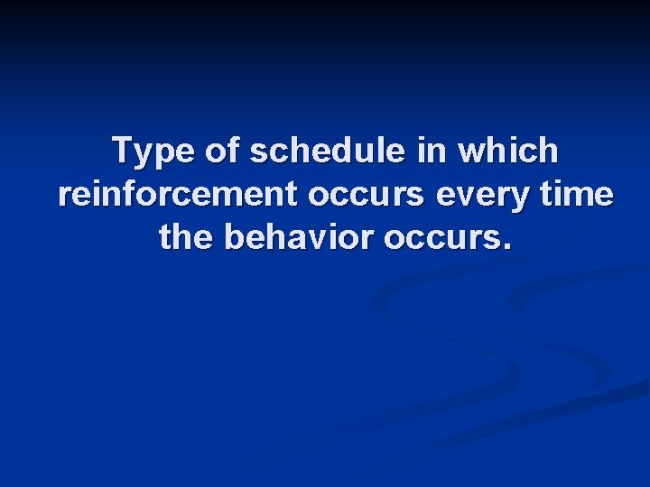 Type of schedule in which reinforcement occurs every time the behavior occurs. 