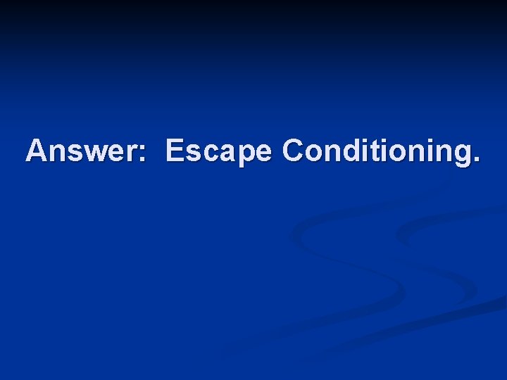 Answer: Escape Conditioning. 