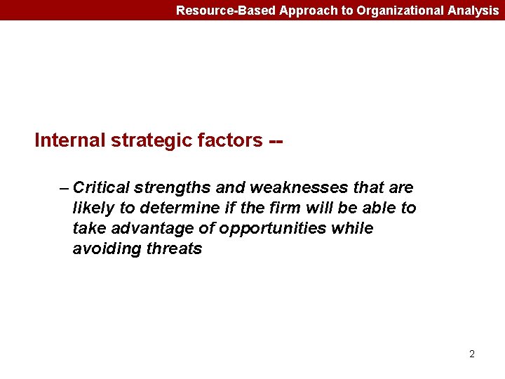 Resource-Based Approach to Organizational Analysis Internal strategic factors -– Critical strengths and weaknesses that