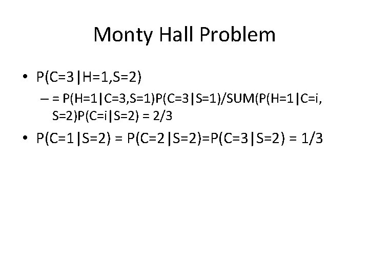 Monty Hall Problem • P(C=3|H=1, S=2) – = P(H=1|C=3, S=1)P(C=3|S=1)/SUM(P(H=1|C=i, S=2)P(C=i|S=2) = 2/3 •
