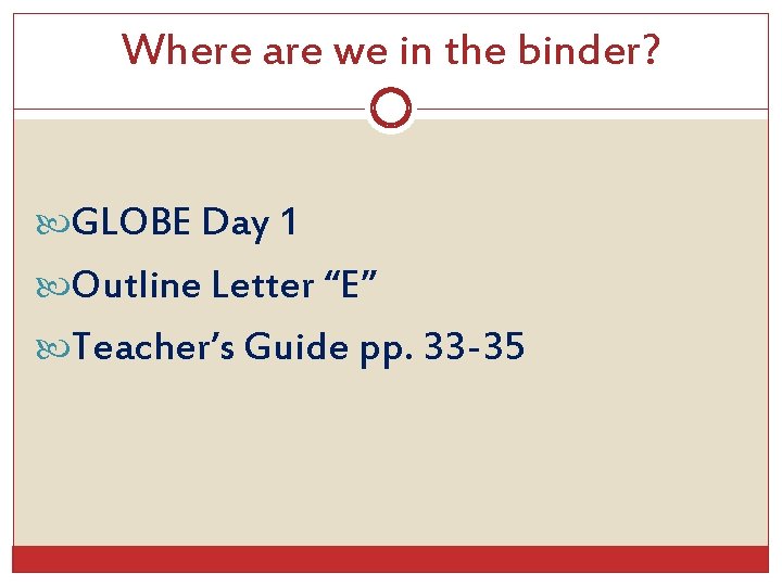 Where are we in the binder? GLOBE Day 1 Outline Letter “E” Teacher’s Guide