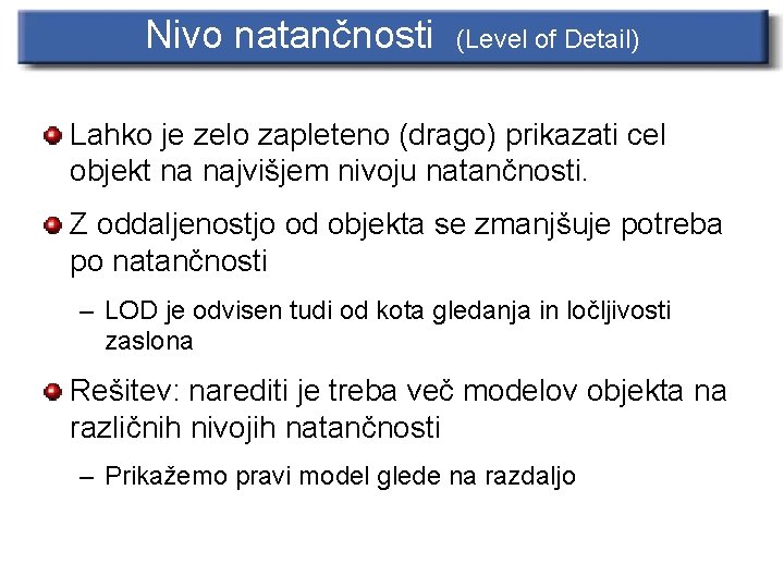 Nivo natančnosti (Level of Detail) Lahko je zelo zapleteno (drago) prikazati cel objekt na