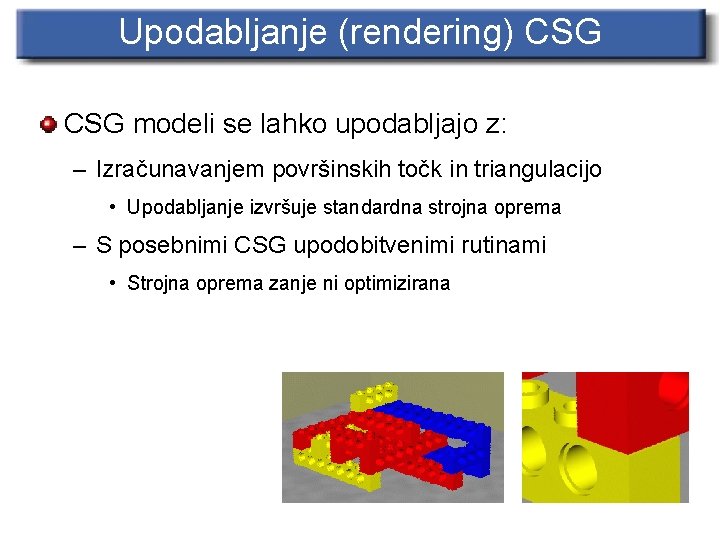 Upodabljanje (rendering) CSG modeli se lahko upodabljajo z: – Izračunavanjem površinskih točk in triangulacijo