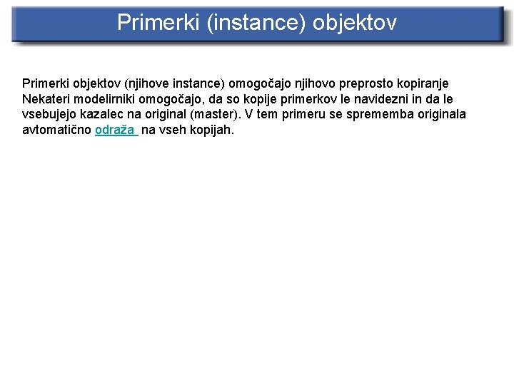 Primerki (instance) objektov Primerki objektov (njihove instance) omogočajo njihovo preprosto kopiranje Nekateri modelirniki omogočajo,