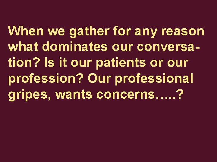 When we gather for any reason what dominates our conversation? Is it our patients