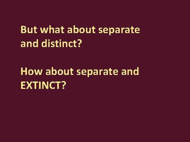 But what about separate and distinct? How about separate and EXTINCT? 