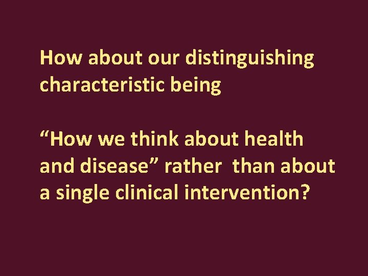 How about our distinguishing characteristic being “How we think about health and disease” rather