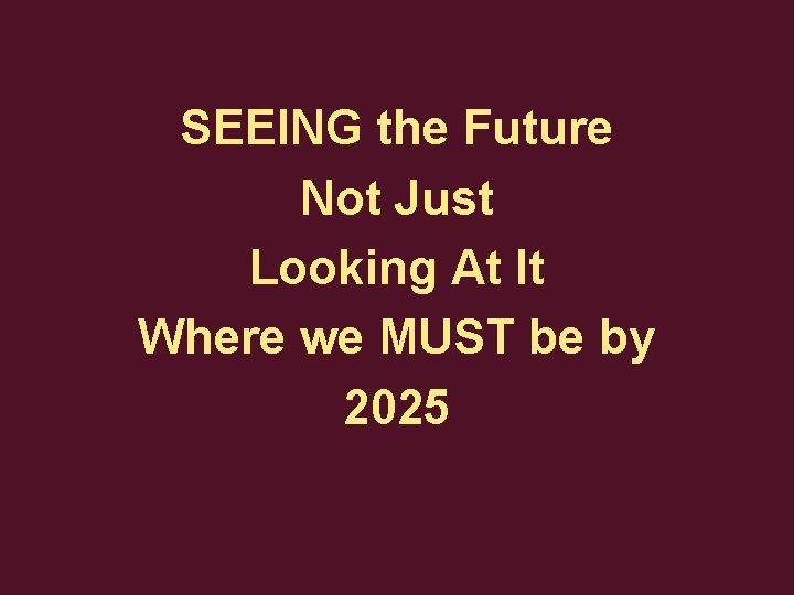 SEEING the Future Not Just Looking At It Where we MUST be by 2025